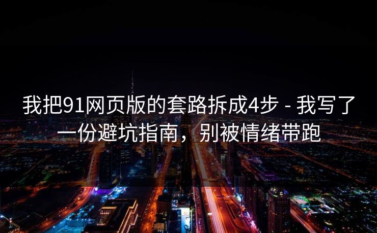 我把91网页版的套路拆成4步 - 我写了一份避坑指南，别被情绪带跑