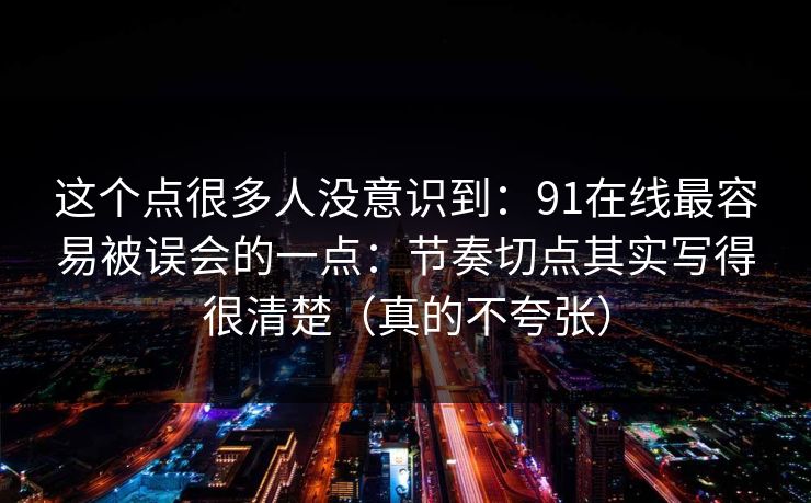 这个点很多人没意识到：91在线最容易被误会的一点：节奏切点其实写得很清楚（真的不夸张）