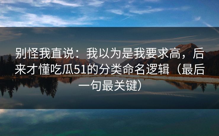 别怪我直说：我以为是我要求高，后来才懂吃瓜51的分类命名逻辑（最后一句最关键）
