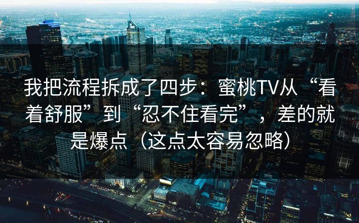 我把流程拆成了四步：蜜桃TV从“看着舒服”到“忍不住看完”，差的就是爆点（这点太容易忽略）