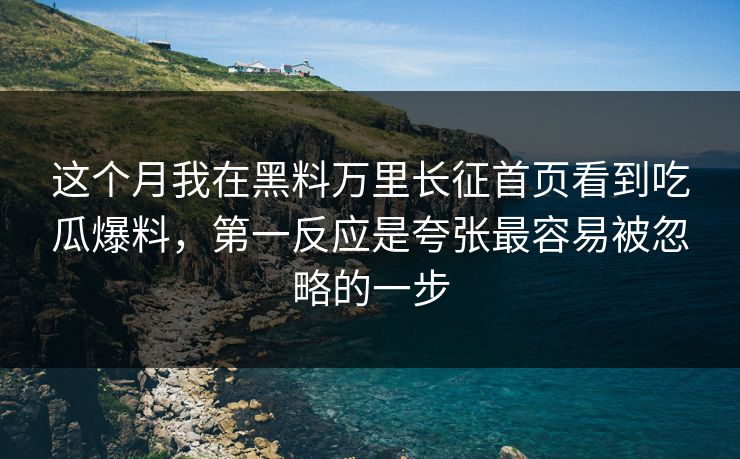 这个月我在黑料万里长征首页看到吃瓜爆料，第一反应是夸张最容易被忽略的一步