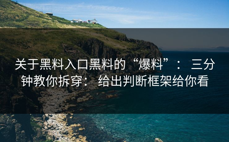 关于黑料入口黑料的“爆料”： 三分钟教你拆穿： 给出判断框架给你看