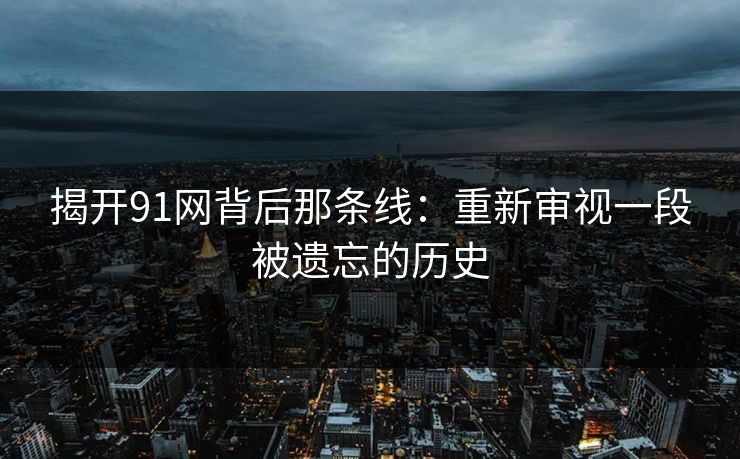 揭开91网背后那条线：重新审视一段被遗忘的历史