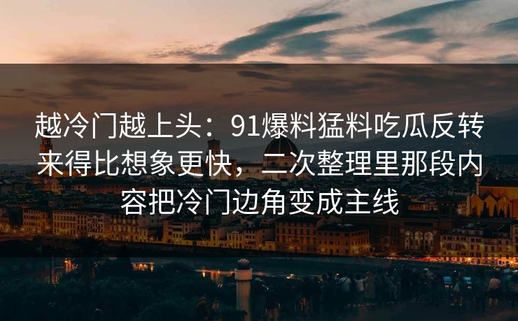越冷门越上头：91爆料猛料吃瓜反转来得比想象更快，二次整理里那段内容把冷门边角变成主线